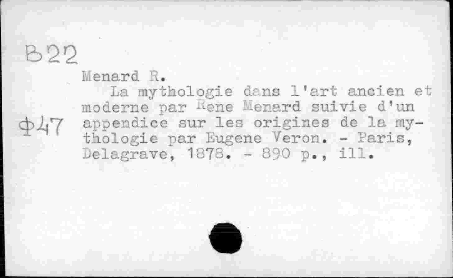 ﻿Ь22

Menard R.
La mythologie dans l’art ancien et moderne par Rene Menard suivie d’un appendice sur les origines de la mythologie par Eugene Veron. - laris, Delagrave, 1878. - 890 p., ill.